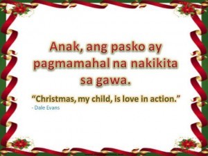 Christmas Quote: “Christmas, my child, is love in action.” - Dale Evans; Anak, ang pasko ay pagmamahal na nakikita sa gawa.