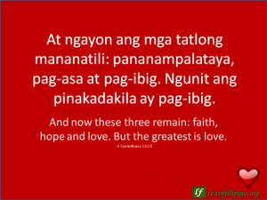 English to Tagalog Love Quote: And now these three remain: faith, hope and love. But the greatest is love. 1 Corinthians 13:13