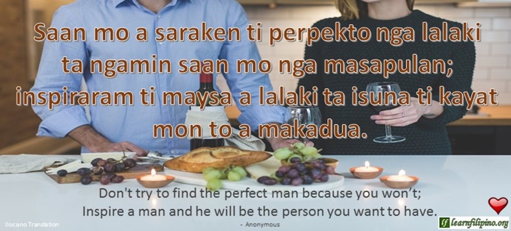 Ilocano Translation - Saan mo saraken ti perpekto nga lalaki ta ngamin saan mo nga masapulan; inspiraram ti maysa a lalaki ta isuna ti kayat mon to a makadua. - Don't try to find the perfect man because you won't; Inspire a man and he will be the person you want to have. - Anonymous