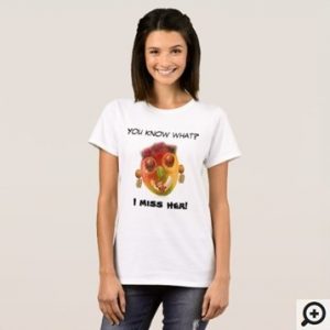 You know what I miss her "tropical fruits face" T-Shirt